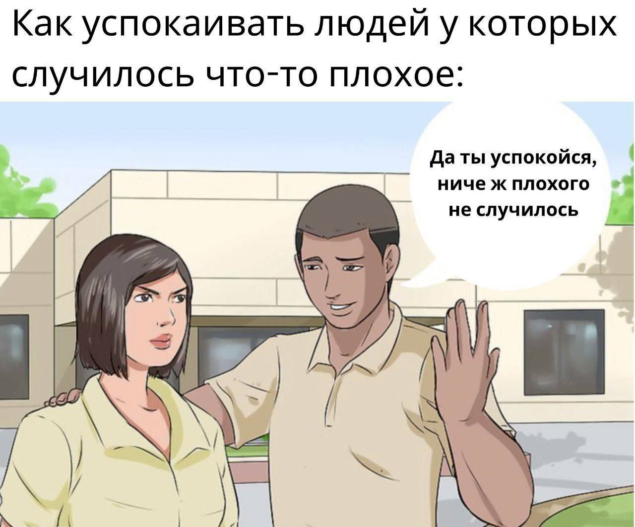 Как успокаивать людей, у которых случилось что-то плохое: да ты успокойся, ниче ж плохого не случилось